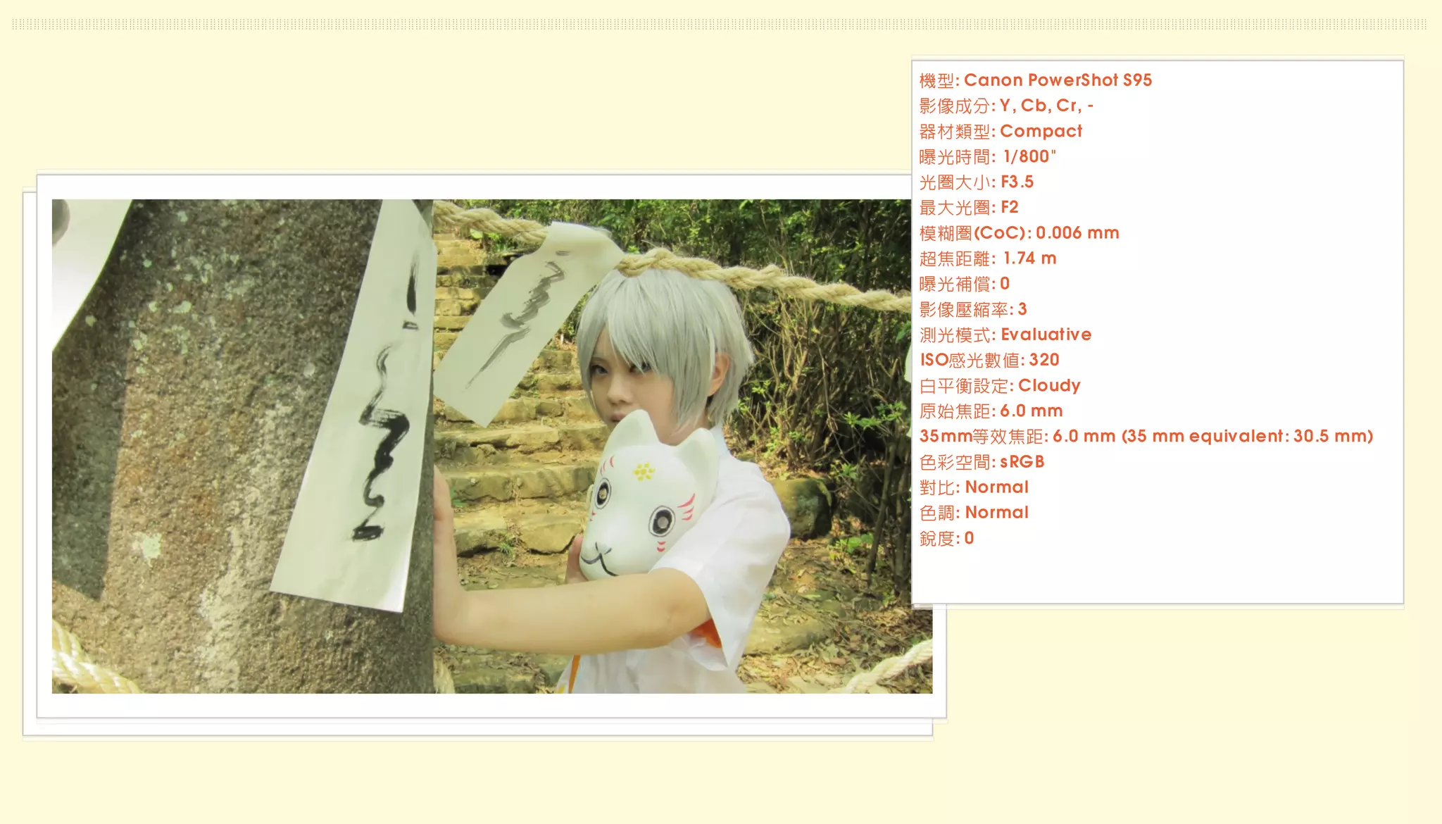 機型: Canon PowerShot S95
影像成分: Y, Cb, Cr, -
器材類型: Compact
曝光時間: 1/800"
光圈大小: F3.5
最大光圈: F2
模糊圈(CoC): 0.006 mm
超焦距離: 1.74 m
曝光補償: 0
影像壓縮率: 3
測光模式: Evaluative
ISO感光數值: 320
白平衡設定: Cloudy
原始焦距: 6.0 mm
35mm等效焦距: 6.0 mm (35 mm equivalent: 30.5 mm)
色彩空間: sRGB
對比: Normal
色調: Normal
銳度: 0
 