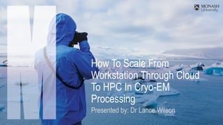 How To Scale From
Workstation Through Cloud
To HPC In Cryo-EM
Processing
Presented by: Dr Lance Wilson
 