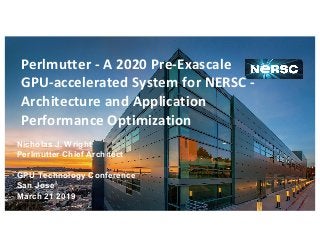Perlmutter - A 2020 Pre-Exascale
GPU-accelerated System for NERSC -
Architecture and Application
Performance Optimization
Nicholas J. Wright
Perlmutter Chief Architect
GPU Technology Conference
San Jose
March 21 2019
 