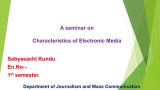 A seminar on
Characteristics of Electronic Media
Sabyasachi Kundu
En.No:-
1st semester.
Department of Journalism and Mass Communication
 