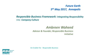 Ambreen Waheed
Advisor & Founder, Responsible Business
Initiative
Responsible Business Framework: Integrating Responsibility
Into Company Culture
Future Earth
5th May 2017, Annapolis
An Enabler for Responsible Business
 