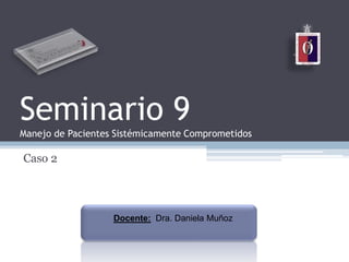 Seminario 9
Manejo de Pacientes Sistémicamente Comprometidos
Caso 2
Docente: Dra. Daniela Muñoz
 