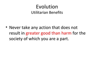 Evolution Utilitarian Benefits Never take any action that does not result in  greater good than harm  for the society of which you are a part. 