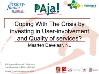 9th European Research Conference 
Homelessness in Times of Crisis 
Warsaw, Friday 19th September 2014 
Coping With The Crisis by investing in User-involvement and Quality of services? 
Maarten Davelaar, NL 
Insert your logo here  