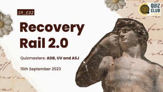 S9_E02
Recovery
Rail 2.0
Quizmasters: ADB, UV and ASJ
15th September 2023
 