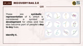 Q10
These are symbolic
representation of X, which is
considered a symbol of
development for cities and has
also become part of people’s day
to day lives.
Identify X.
S9_E01 RECOVERY RAIL 2.0
 