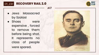 A17
● Jews Massacred
by Szalasi
● Shoes were
expensive , forced
to remove them
before being shot.
It represents no
class of people
were spared.
S9_E01 RECOVERY RAIL 2.0
 
