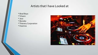 Artists that I have Looked at
* Bixel Boys
*Tchami
* Jauz
* Bonobo
*Thievery Corporation
* Kiasmos
 