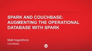 SPARK AND COUCHBASE:
AUGMENTING THE OPERATIONAL
DATABASE WITH SPARK
Matt Ingenthron
Couchbase
 