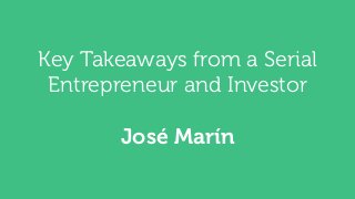 Key Takeaways from a Serial 
Entrepreneur and Investor 
José Marín 
 