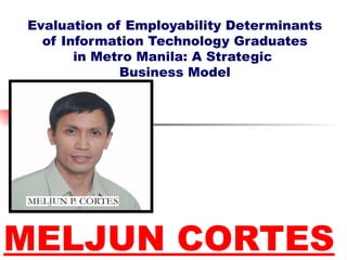 1
Evaluation of Employability Determinants
of Information Technology Graduates
in Metro Manila: A Strategic
Business Model
MELJUN CORTES
 