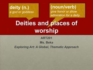 (noun/verb)
give honor or show
admiration for a deity
Deities and places of
worship
ART201
Ms. Beka
Exploring Art: A Global, Thematic Approach
deity (n.)
a god or goddess
 