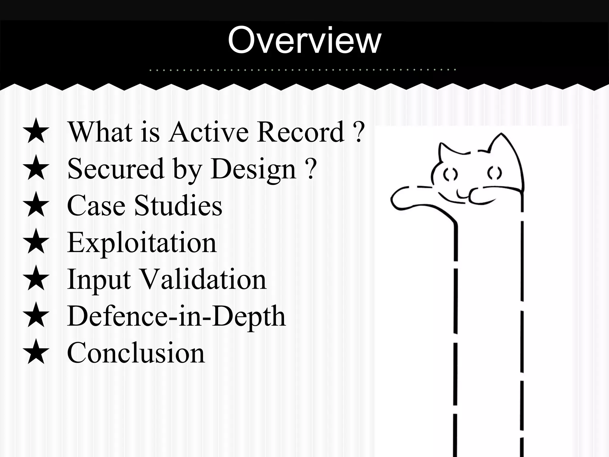 ★ What is Active Record ?
★ Secure by Design ?
★ Case Studies
★ Exploitation
★ Input Validation
★ Defence-in-Depth
★ Conclusion
Overview
 