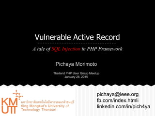 Vulnerable Active Record
A tale of SQL Injection in PHP Framework
pichaya@ieee.org
fb.com/index.htmli
linkedin.com/in/pich4ya
Pichaya Morimoto
Thailand PHP User Group Meetup
January 28, 2015
 
