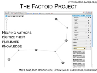 THE FACTOID PROJECT
MAX FRANZ, IGOR RODCHENKOV, OZGUN BABUR, EMEK DEMIR, CHRIS SANDER
HELPING AUTHORS
DIGITIZE THEIR PUBLISHED
KNOWLEDGE
HTTP://FACTOID.BADERLAB.ORG/
 