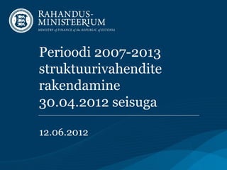 Perioodi 2007-2013
struktuurivahendite
rakendamine
30.04.2012 seisuga

12.06.2012
 