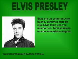 ELVIS PRESLEY Elvis era un cantor mucho bueno. Sentimos falta de ello. Elvis tenia una voz mucho rica. Tenia músicas mucho animadas e alegres.  AUGUSTO PORMANN E GABRIEL RUZISKA 