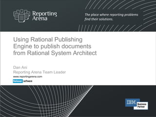 Using Rational Publishing Engine to publish documents from Rational System Architect Dan Ani  Reporting Arena Team Leader www.reportingarena.com 