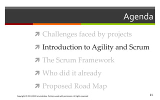 Copyright © 2013-2015 ScrumArabia. Portions used with permission. All rights reserved 11
Agenda
 Challenges faced by projects
 Introduction to Agility and Scrum
 The Scrum Framework
 Who did it already
 Proposed Road Map
 