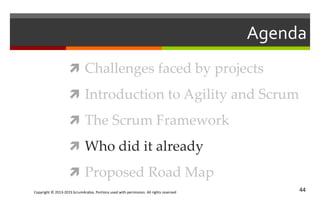 Copyright © 2013-2015 ScrumArabia. Portions used with permission. All rights reserved 44
Agenda
 Challenges faced by projects
 Introduction to Agility and Scrum
 The Scrum Framework
 Who did it already
 Proposed Road Map
 
