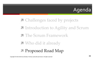 Copyright © 2013-2015 ScrumArabia. Portions used with permission. All rights reserved 48
Agenda
 Challenges faced by projects
 Introduction to Agility and Scrum
 The Scrum Framework
 Who did it already
 Proposed Road Map
 