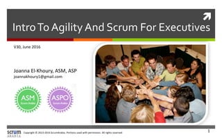 Copyright © 2013-2015 ScrumArabia. Portions used with permission. All rights reserved 1

IntroTo Agility And Scrum For Executives
V30, June 2016
Joanna El-Khoury, ASM, ASP
joannakhoury1@gmail.com
 
