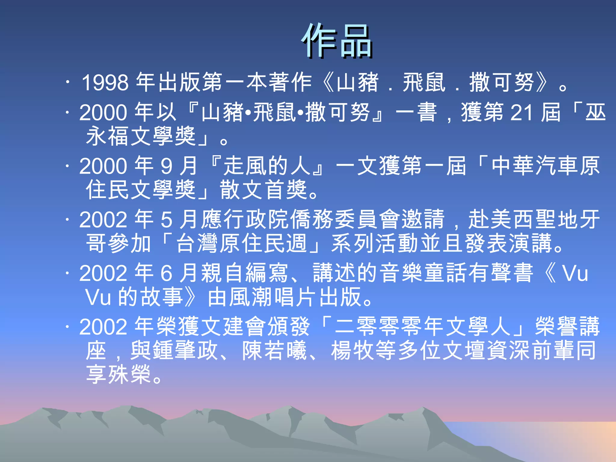 作品 ‧  1998 年出版第一本著作《山豬．飛鼠．撒可努》。  ‧  2000 年以『山豬•飛鼠•撒可努』一書，獲第 21 屆「巫永福文學獎」。  ‧  2000 年 9 月『走風的人』一文獲第一屆「中華汽車原住民文學獎」散文首獎。  ‧  2002 年 5 月應行政院僑務委員會邀請，赴美西聖地牙哥參加「台灣原住民週」系列活動並且發表演講。  ‧  2002 年 6 月親自編寫、講述的音樂童話有聲書《 Vu Vu 的故事》由風潮唱片出版。　  ‧  2002 年榮獲文建會頒發「二零零零年文學人」榮譽講座，與鍾肇政、陳若曦、楊牧等多位文壇資深前輩同享殊榮。  