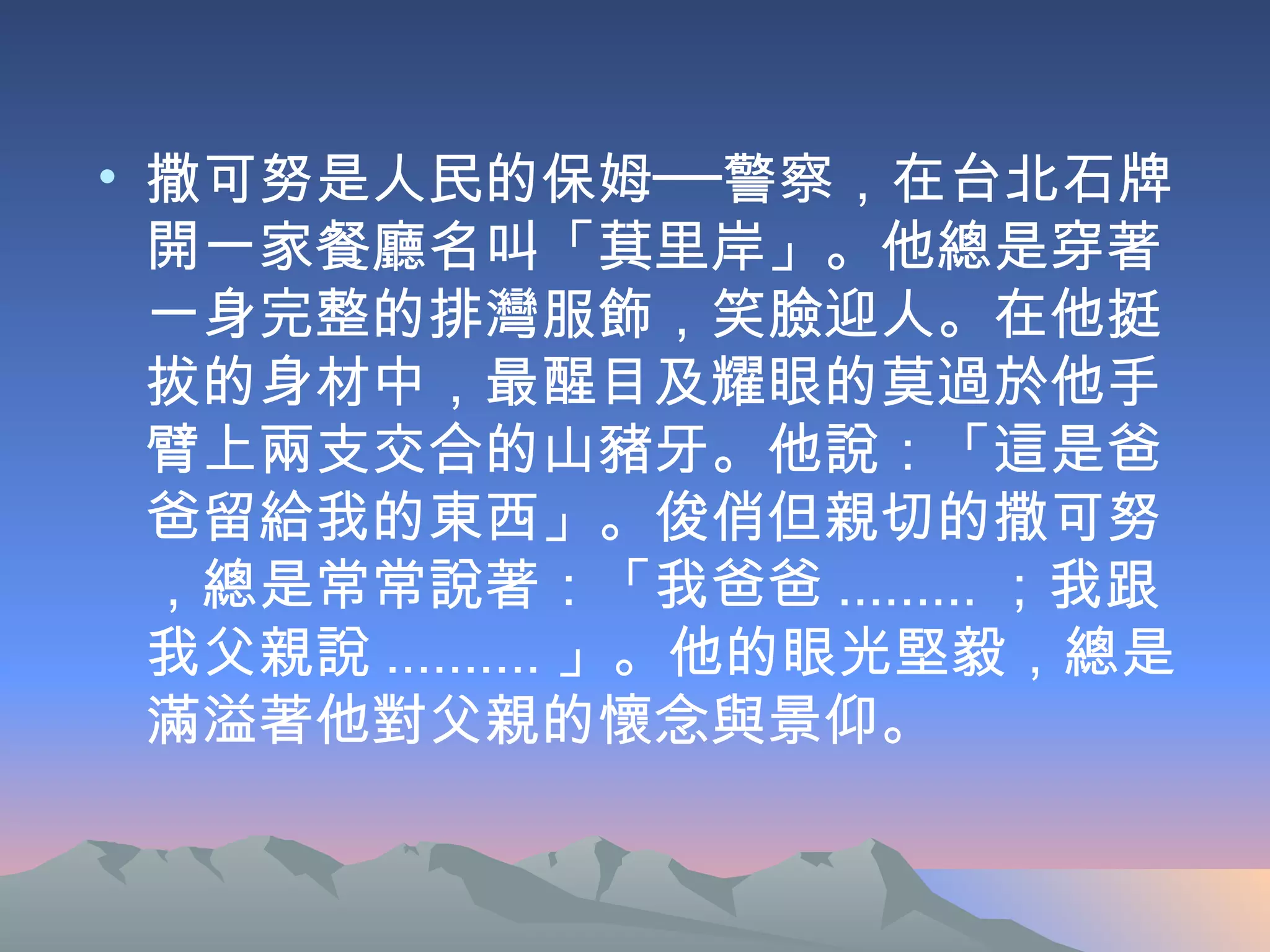 撒可努是人民的保姆──警察，在台北石牌開一家餐廳名叫「萁里岸」。他總是穿著一身完整的排灣服飾，笑臉迎人。在他挺拔的身材中，最醒目及耀眼的莫過於他手臂上兩支交合的山豬牙。他說：「這是爸爸留給我的東西」。俊俏但親切的撒可努，總是常常說著：「我爸爸 ......... ；我跟我父親說 .......... 」。他的眼光堅毅，總是滿溢著他對父親的懷念與景仰。 