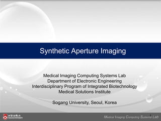 Synthetic Aperture Imaging


      Medical Imaging Computing Systems Lab
        Department of Electronic Engineering
Interdisciplinary Program of Integrated Biotechnology
               Medical Solutions Institute

          Sogang University, Seoul, Korea


                                    Medical Imaging Computing System1 Lab
                                                                    s
 