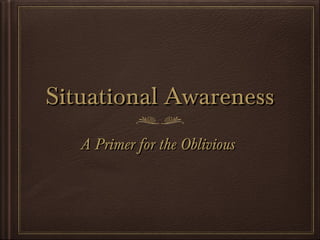 Situational Awareness
   A Primer for the Oblivious
 