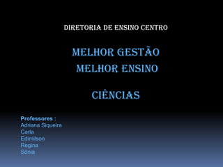 Diretoria de Ensino Centro
Melhor Gestão
Melhor Ensino
Ciências
Professores :
Adriana Siqueira
Carla
Edimilson
Regina
Sônia
 