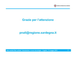 Reti mediali Reti solidali: Volontariato e nuove tecnologie – Cagliari, 15 maggio 2010 17
Grazie per l’attenzione
pnali@regione.sardegna.it
 