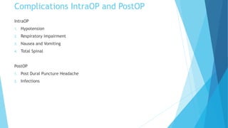 Complications IntraOP and PostOP
IntraOP
1. Hypotension
2. Respiratory impairment
3. Nausea and Vomiting
4. Total Spinal
PostOP
1. Post Dural Puncture Headache
2. Infections
 