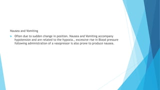 Nausea and Vomiting
 Often due to sudden change in position. Nausea and Vomiting accompany
hypotension and are related to the hypoxia., excessive rise in Blood pressure
following administration of a vasopressor is also prone to produce nausea.
 