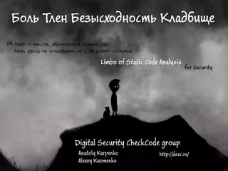 Digital Security CheckCode group
Anatoly Karpenko
Alexey Kuzmenko
SA
Боль Тлен Безысходность Кладбище
Limbo of Static Code Analysis
for Security
http://dsec.ru/
 