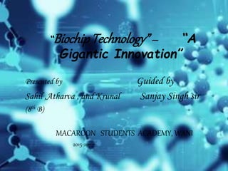 “BiochipTechnology”– “A
Gigantic Innovation”
Presented by Guided by
Sahil ,Atharva , and Krunal Sanjay Singh sir
(8th B)
MACAROON STUDENTS ACADEMY, WANI
2015-2016
 