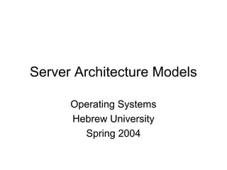 Server Architecture Models
Operating Systems
Hebrew University
Spring 2004
 