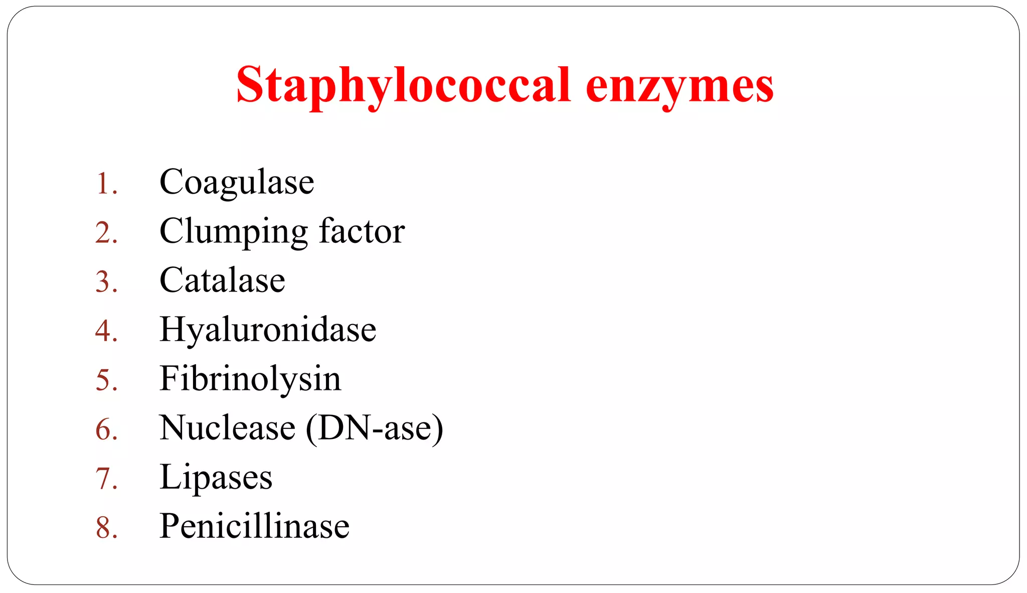 Staphylococcal enzymes
15
1. Coagulase
2. Clumping factor
3. Catalase
4. Hyaluronidase
5. Fibrinolysin
6. Nuclease (DN-ase)
7. Lipases
8. Penicillinase
 