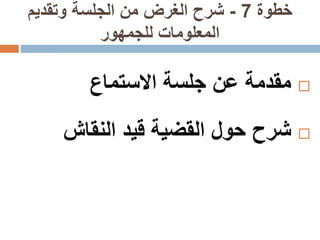 ‫خطوة‬7-‫وتقديم‬ ‫الجلسة‬ ‫من‬ ‫الغرض‬ ‫شرح‬
‫للجمهور‬ ‫المعلومات‬
‫مقدمة‬‫عن‬‫جلسة‬‫االستماع‬
‫شرح‬‫حول‬‫القضية‬‫قيد‬‫النقاش‬
 