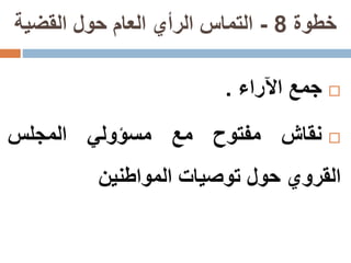 ‫خطوة‬8-‫القضية‬ ‫حول‬ ‫العام‬ ‫الرأي‬ ‫التماس‬
‫جمع‬‫اآلراء‬.
‫نقاش‬‫مفتوح‬‫مع‬‫مسؤولي‬‫المجلس‬
‫القروي‬‫حول‬‫توصيات‬‫المواطنين‬
 