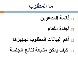 ‫المطلوب‬ ‫ما‬
‫المدعوين‬ ‫قائمة‬
‫اللقاء‬ ‫أجندة‬
‫تجهيزها‬ ‫المطلوب‬ ‫البيانات‬ ‫أهم‬
‫الجلس‬ ‫نتائج‬ ‫متابعة‬ ‫يمكن‬ ‫كيف‬‫ة‬
 