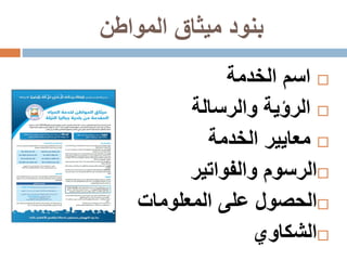 ‫المواطن‬ ‫ميثاق‬ ‫بنود‬
‫الخدمة‬ ‫اسم‬
‫والرسالة‬ ‫الرؤية‬
‫الخدمة‬ ‫معايير‬
‫والفواتير‬ ‫الرسوم‬
‫المعلومات‬ ‫على‬ ‫الحصول‬
‫الشكاوي‬
 
