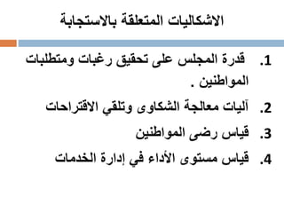‫المتعلقة‬ ‫االشكاليات‬‫باالستجابة‬
.1‫ومتطلبات‬ ‫رغبات‬ ‫تحقيق‬ ‫على‬ ‫المجلس‬ ‫قدرة‬
‫المواطنين‬.
.2‫االقتراحات‬ ‫وتلقي‬ ‫الشكاوى‬ ‫معالجة‬ ‫آليات‬
.3‫المواطنين‬ ‫رضى‬ ‫قياس‬
.4‫الخدمات‬ ‫إدارة‬ ‫في‬ ‫األداء‬ ‫مستوى‬ ‫قياس‬
 