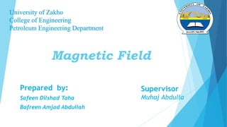 Magnetic Field
Prepared by:
Safeen Dilshad Taha
Bafreen Amjad Abdullah
University of Zakho
College of Engineering
Petroleum Engineering Department
Supervisor
Muhaj Abdulla
 
