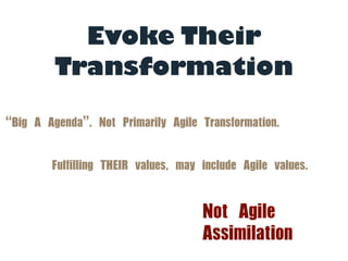 “Big	 A	 Agenda”.	 Not	 Primarily	 Agile	 Transformation.	 
Fulfilling	 THEIR	 values,	 may	 include	 Agile	 values.
Not	 Agile	 
Assimilation
Evoke Their
Transformation
 