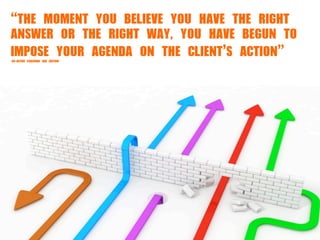 “THE	 MOMENT	 YOU	 BELIEVE	 YOU	 HAVE	 THE	 RIGHT	 
ANSWER	 OR	 THE	 RIGHT	 WAY,	 YOU	 HAVE	 BEGUN	 TO	 
IMPOSE	 YOUR	 AGENDA	 ON	 THE	 CLIENT’S	 ACTION”-CO-ACTIVE	 COACHING	 3RD	 EDITION
 