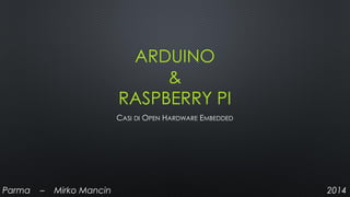 ARDUINO
&
RASPBERRY PI
CASI DI OPEN HARDWARE EMBEDDED
Parma – Mirko Mancin 2014
 