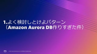 © 2023, Amazon Web Services, Inc. or its affiliates. All rights reserved.
© 2023, Amazon Web Services, Inc. or its affiliates. All rights reserved.
1.よく検討しとけよパターン
（Amazon Aurora DB作りすぎた件）
 