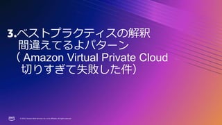 © 2023, Amazon Web Services, Inc. or its affiliates. All rights reserved.
© 2023, Amazon Web Services, Inc. or its affiliates. All rights reserved.
3.ベストプラクティスの解釈
間違えてるよパターン
（ Amazon Virtual Private Cloud
切りすぎて失敗した件）
 