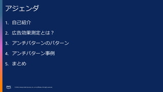 © 2023, Amazon Web Services, Inc. or its affiliates. All rights reserved.
1. 自己紹介
2. 広告効果測定とは？
3. アンチパターンのパターン
4. アンチパターン事例
5. まとめ
アジェンダ
 